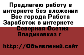 Предлагаю работу в интернете без вложении - Все города Работа » Заработок в интернете   . Северная Осетия,Владикавказ г.